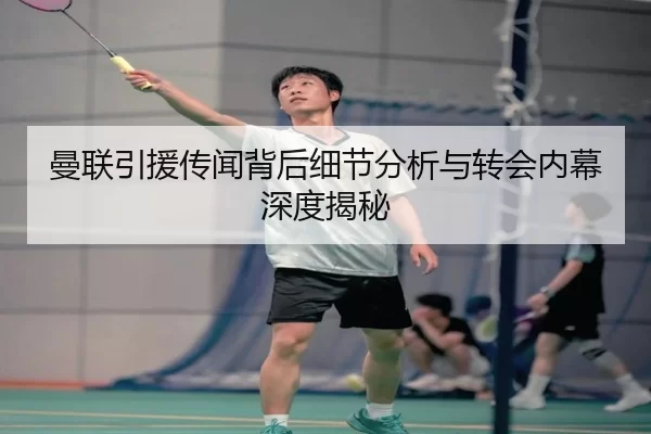 曼联引援传闻背后细节分析与转会内幕深度揭秘