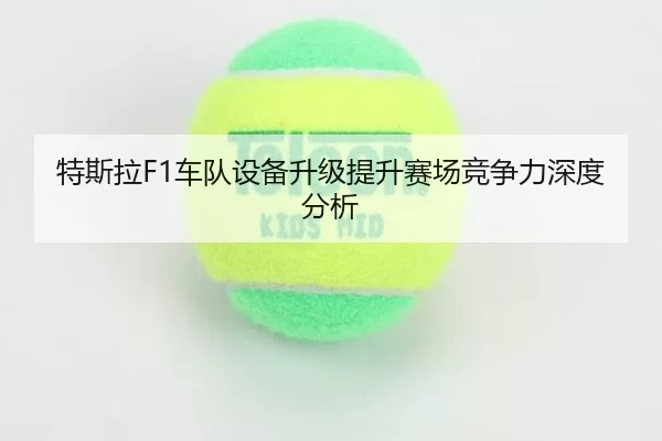 特斯拉F1车队设备升级提升赛场竞争力深度分析