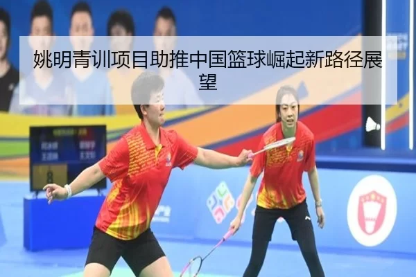 姚明青训项目助推中国篮球崛起新路径展望