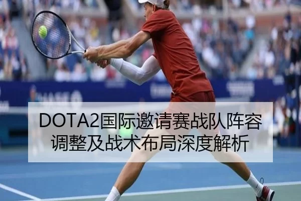 DOTA2国际邀请赛战队阵容调整及战术布局深度解析