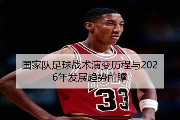 国家队足球战术演变历程与2026年发展趋势前瞻