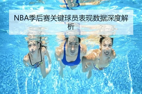 NBA季后赛关键球员表现数据深度解析