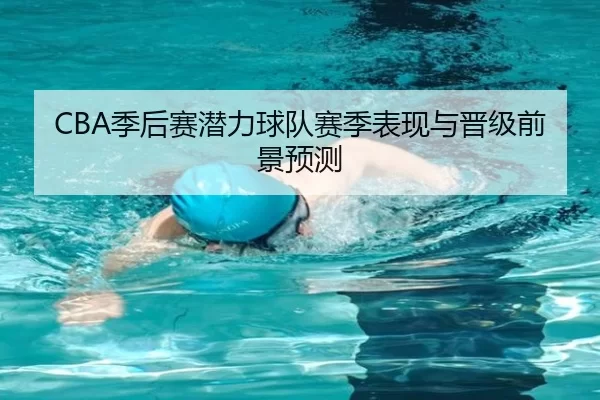 CBA季后赛潜力球队赛季表现与晋级前景预测