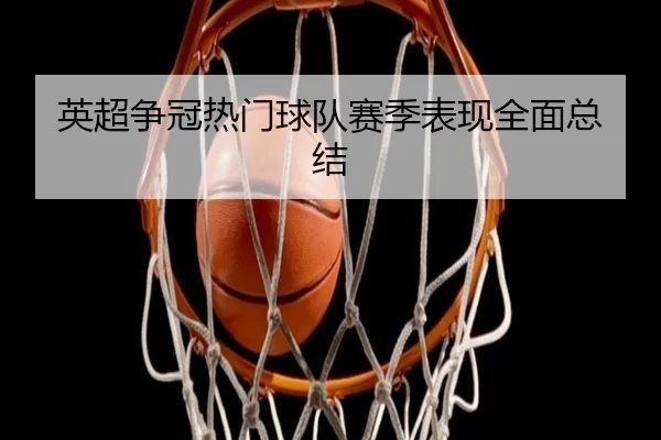 英超争冠热门球队赛季表现全面总结